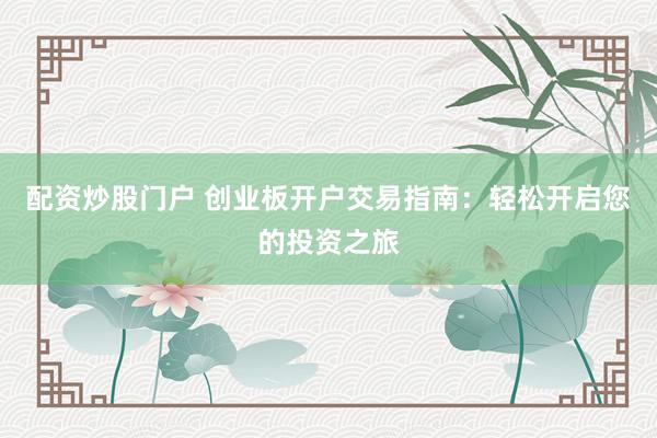 配资炒股门户 创业板开户交易指南：轻松开启您的投资之旅