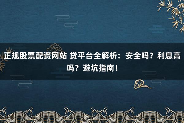 正规股票配资网站 贷平台全解析：安全吗？利息高吗？避坑指南！
