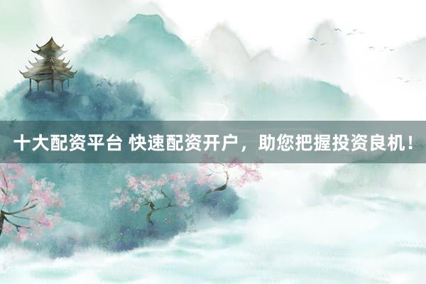 十大配资平台 快速配资开户，助您把握投资良机！