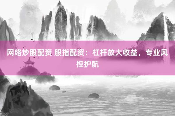 网络炒股配资 股指配资：杠杆放大收益，专业风控护航