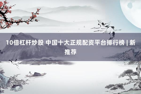 10倍杠杆炒股 中国十大正规配资平台排行榜 | 新推荐