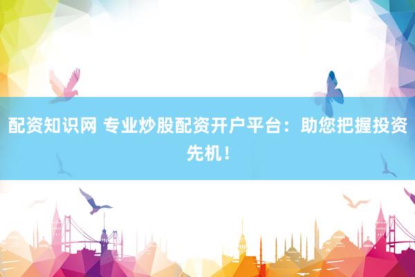 配资知识网 专业炒股配资开户平台：助您把握投资先机！