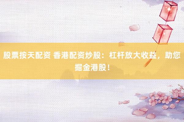 股票按天配资 香港配资炒股：杠杆放大收益，助您掘金港股！