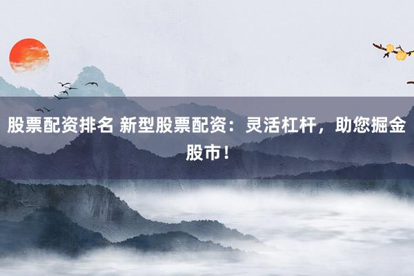股票配资排名 新型股票配资：灵活杠杆，助您掘金股市！