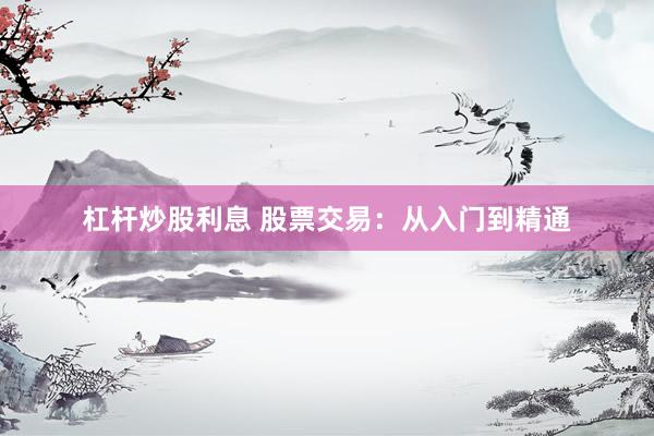 杠杆炒股利息 股票交易：从入门到精通