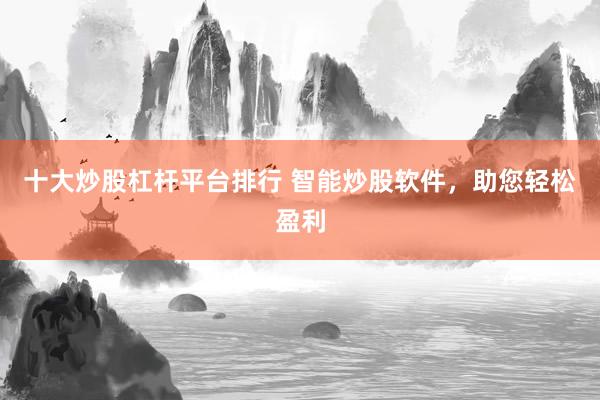 十大炒股杠杆平台排行 智能炒股软件,助您轻松盈利