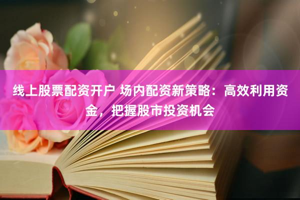 线上股票配资开户 场内配资新策略：高效利用资金，把握股市投资机会