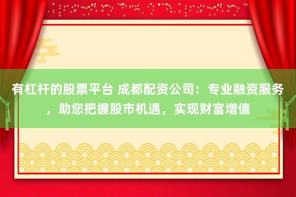 有杠杆的股票平台 成都配资公司：专业融资服务，助您把握股市机遇，实现财富增值