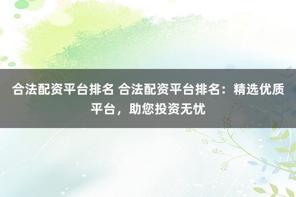 合法配资平台排名 合法配资平台排名：精选优质平台，助您投资无忧