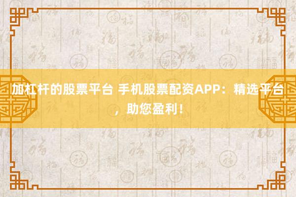 加杠杆的股票平台 手机股票配资APP：精选平台，助您盈利！