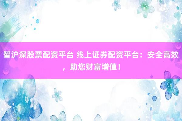 智沪深股票配资平台 线上证券配资平台：安全高效，助您财富增值！