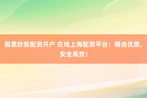 股票炒股配资开户 在线上海配资平台：精选优质，安全高效！