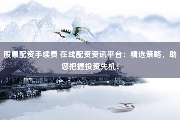 股票配资手续费 在线配资资讯平台：精选策略，助您把握投资先机！