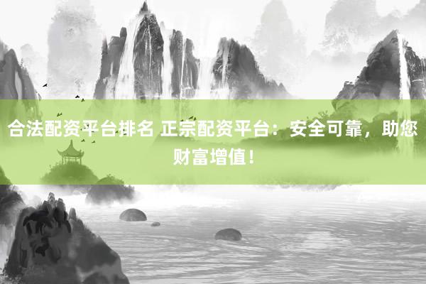 合法配资平台排名 正宗配资平台：安全可靠，助您财富增值！