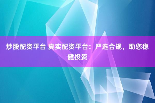 炒股配资平台 真实配资平台：严选合规，助您稳健投资