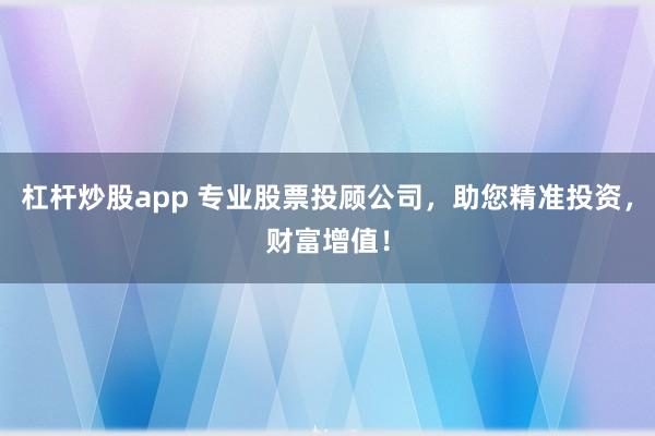 杠杆炒股app 专业股票投顾公司，助您精准投资，财富增值！