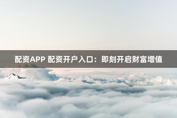 配资APP 配资开户入口：即刻开启财富增值