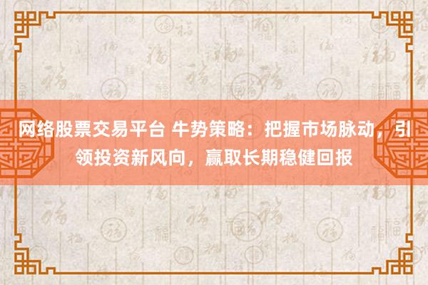 网络股票交易平台 牛势策略：把握市场脉动，引领投资新风向，赢取长期稳健回报